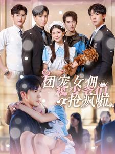 团宠女佣被少爷们抢疯啦 全集(大结局)